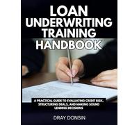 Loan Underwriting Training Handbook: A Practical Guide to Evaluating Credit Risk, Structuring Deals, and Making Sound Lending Decisions