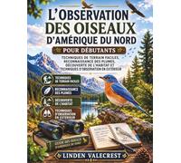 L'OBSERVATION DES OISEAUX D'AMÉRIQUE DU NORD POUR DÉBUTANTS: Techniques de terrain faciles, reconnaissance des plumes, découverte de l'habitat et techniques d'observation en extérieur