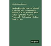 Local and Imperial Taxation. A Speech of the Right Hon. John Gellibrand Hubbard, M.P., the Delivery of Which on Tuesday the 20th July was Precluded by the Counting-out of the House at 9 p.m.