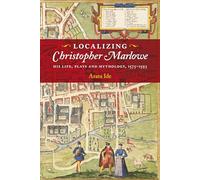 Localizing Christopher Marlowe: His Life, Plays and Mythology, 1575-1593