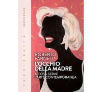 L'OCCHIO DELLA MADRE . A COSA SERVE L'ARTE CONTEMPORANEA - FARNETI ROBERTO -
