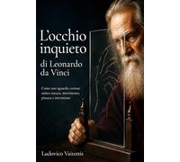 L'occhio inquieto di Leonardo da Vinci: Come uno sguardo curioso unisce natura, movimento, pittura e invenzione