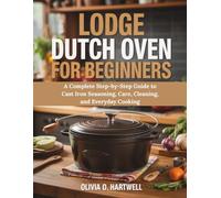 LODGE DUTCH OVEN FOR BEGINNERS: A Complete Step-by-Step Guide to Cast Iron Seasoning, Care, Cleaning, and Everyday Cooking