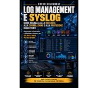 Log Management e Syslog: Guida Tecnica Avanzata: Fondamenti, Protocolli e Best Practice per la Gestione Centralizzata dei Log in Ambiente IT e Sicurezza