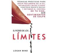 El Poder de los Límites: Técnicas Prácticas para Decir Fácilmente No (o Sí), Establecer Límites Claros, Construir Respeto Mutuo y Retomar el Control de Tu Vida, Sin Sentimientos de Culpa