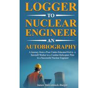 Logger to Nuclear Engineer An Autobiography: A Journey from a Poor Under-Educated Kid to a Sawmill Worker to a Combat Helicopter Pilot to a Successful Nuclear Engineer