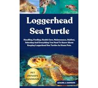 LOGGERHEAD SEA TURTLE: Handling, Feeding, Health Care, Maintenance, Habitat, Selecting And Everything You Need To Know About Keeping Loggerhead Sea Turtles As Home Pets.