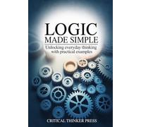 Logic Made Simple: Unlocking Everyday Thinking with Practical Examples