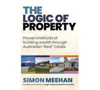 Logic of Property: Proven Methods of buliding wealth through Australian "Real" Estate