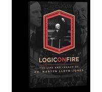Logic on Fire: The Life and Legacy of Dr. Martyn Lloyd-Jones