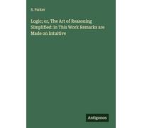Logic; or, The Art of Reasoning Simplified: in This Work Remarks are Made on Intuitive