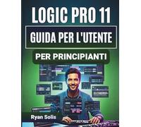 Logic Pro 11 Guida Per L'utente Per Principianti: Manuale passo passo per l'installazione, la registrazione e l'editing MIDI con strumenti di mixaggio ... nascoste e produzione musicale sicura