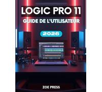 LOGIC PRO 11 GUIDE DE L'UTILISATEUR: Le manuel complet, étape par étape, pour les débutants : apprendre, créer et optimiser votre flux de travail musical