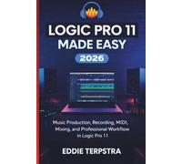 LOGIC PRO 11 MADE EASY 2026: Music Production, Recording, MIDI, Mixing, and Professional Workflow in Logic Pro