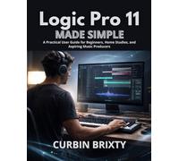 Logic Pro 11 Made Simple: A Practical User Guide for Beginners, Home Studios, and Aspiring Music Producers