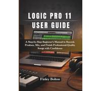 Logic Pro 11 User Guide: A Step-by-Step Beginner’s Manual to Record, Produce, Mix, and Finish Professional-Quality Songs with Confidence