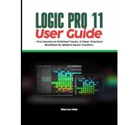 LOGIC PRO 11 USER GUIDE: First Session to Polished Tracks: A Clear, Practical Workflow for Modern Music Creation