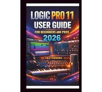 Logic Pro 11 User Guide For Beginners And Pros: Step-by-step manual to creating your first hit with advanced audio tools, intuitive MIDI editing, advanced sound design with Alchemy and Automation.