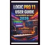 Logic Pro 11 User Guide For Beginners And Pros: Step-by-step manual to creating your first hit with advanced audio tools, intuitive MIDI editing, advanced sound design with Alchemy and Automation.