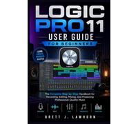 LOGIC PRO 11 USER GUIDE FOR BEGINNERS: The Complete Step-by-Step Handbook for Recording, Editing, Mixing, and Producing Professional-Quality Music
