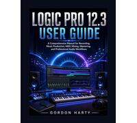 LOGIC PRO 12.3 USER GUIDE: A comprehensive Manual for Recording, Music Production, MIDI, Mixing, Mastering, and Professional Audio Workflows
