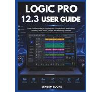 LOGIC PRO 12.3 USER GUIDE: From First Recording to Finished Mix Using AI Tools, Beat Breaker, Alchemy, MIDI, Vocals, Loops, and Mastering Assistant