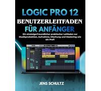 Logic Pro 12 Benutzerleitfaden Für Anfänger: Ein Einsteigerfreundlicher Praktischer Leitfaden Zur Musikproduktion, Aufnahme, Mischung Und Mastering Wie Ein Profi