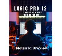 LOGIC PRO 12 FACILE DA USARE PER I PRINCIPIANTI: Impara a registrare, usare il MIDI, mixare e masterizzare con sicurezza.