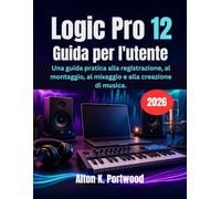 Logic Pro 12 Guida per l'utente: Una guida pratica alla registrazione, al montaggio, al mixaggio e alla creazione di musica.