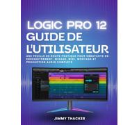 Logic Pro 12 Guide De L'utilisateur: Une Feuille De Route Pratique Pour Débutants En Enregistrement, Mixage, Midi, Montage Et Production Audio Complète