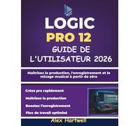 Logic Pro 12 Guide Utilisateur Pour Débutants 2026: Maîtrisez la production, l'enregistrement et le mixage musical à partir de zéro