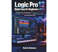 Logic Pro 12 Made Easy for Beginners 2026: A Step-by-Step Visual Manual to Record Vocals, Build Beats, Edit Audio, Program MIDI, Mix, Master, Use AI Session Players, and Finish Songs on Mac