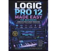 LOGIC PRO 12 MADE EASY FOR BEGINNERS: Complete Guide to Music Production Mastery with Step-by-Step Lessons on MIDI, Editing Audio, Beats, and Building Confident, High-Quality Tracks