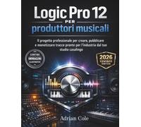 Logic Pro 12 per produttori musicali: Il progetto professionale per creare, pubblicare e monetizzare tracce pronte per l'industria dal tuo studio casalingo