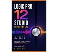 Logic Pro 12 Studio for Beginners: A Practical Step-by-Step Guide to Master Recording, Drum Sequencing, and Plugin Management for Quality Audio Production