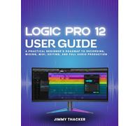 Logic Pro 12 User Guide: A Practical Beginner’s Roadmap to Recording, Mixing, MIDI, Editing, and Full Audio Production