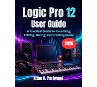 Logic Pro 12 User Guide: A Practical Guide to Recording, Editing, Mixing, and Creating Music