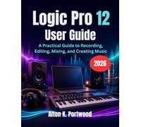 Logic Pro 12 User Guide: A Practical Guide to Recording, Editing, Mixing, and Creating Music