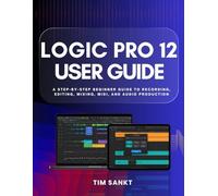 Logic Pro 12 User Guide: A Step-by-Step Beginner Guide to Recording, Editing, Mixing, MIDI, and Audio Production