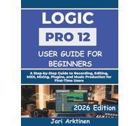 LOGIC PRO 12 USER GUIDE FOR BEGINNERS 2026: A Step-by-Step Guide to Recording, Editing, MIDI, Mixing, Plugins, and Music Production for First-Time Users