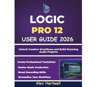 LOGIC PRO 12 USER GUIDE FOR BEGINNERS: Master Music Production, Recording, and Mixing from Scratch