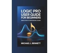 Logic Pro User Guide for Beginners: Simple Steps to Professional Sound