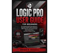 LOGIC PRO USER GUIDE FOR BEGINNERS: The Complete Step-by-Step Manual to Recording, Editing, Mixing, Mastering, MIDI Production, Virtual Instruments, Home Studio Setup, and Music Creation on Mac