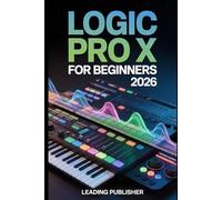 Logic Pro X for beginners 2026: The Complete Beginner’s Guide to Recording, Editing, Mixing, and Producing Professional Music Without Confusion