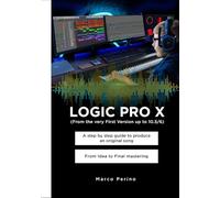 LOGIC PRO X - From the Very First version up to 10.5/6: A Step by Step Guide to Produce an Original Song From Idea to Final Mastering