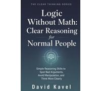 Logic Without Math: Clear Reasoning for Normal People: Simple Reasoning Skills to Spot Bad Arguments, Avoid Manipulation, and Think More Clearly: 4