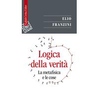 Logica della verità. La metafisica e le cose - 2024 - Raffaello C