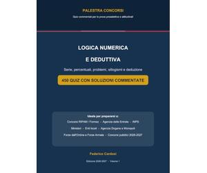 Logica Numerica e Deduttiva per i Concorsi Pubblici: Serie, percentuali, problemi, sillogismi e deduzione - 450 quiz con soluzioni commentate