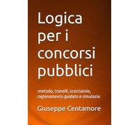Logica per i concorsi pubblici: :metodo, tranelli, scorciatoie, ragionamento guidato e simulazio