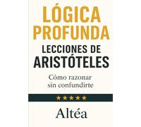 LÓGICA PROFUNDA Lecciones de Aristóteles: Cómo razonar sin confundirte: 3